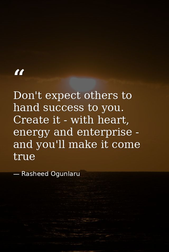 Don't expect others to hand success to you. Create it - with heart, energy and enterprise - and you'll make it come true — Rasheed Ogunlaru