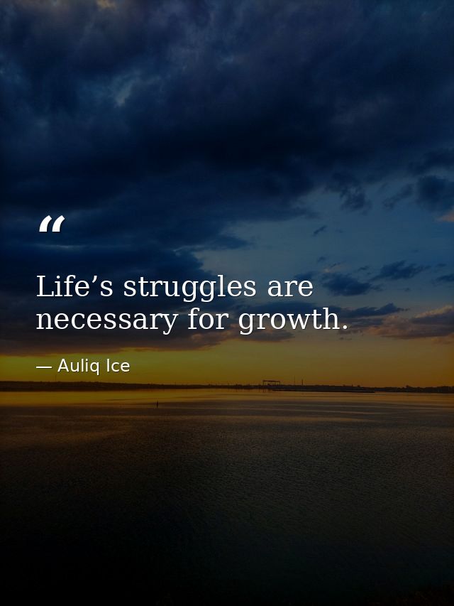 Life’s struggles are necessary for growth. — Auliq Ice