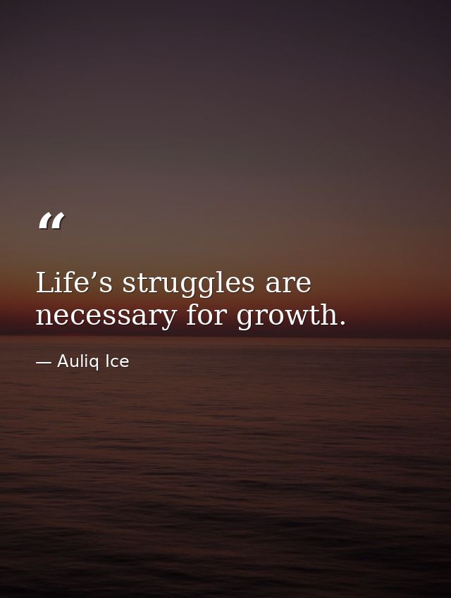 Life’s struggles are necessary for growth. — Auliq Ice