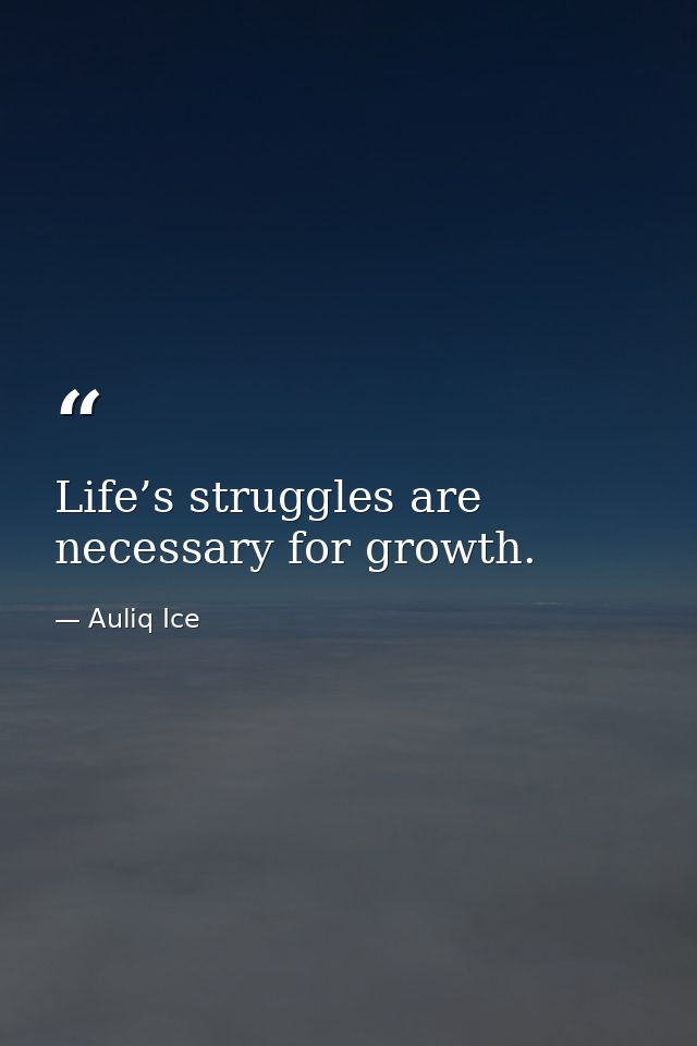 Life’s struggles are necessary for growth. — Auliq Ice