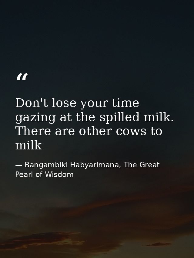 Don't lose your time gazing at the spilled milk. There are other cows to milk — Bangambiki Habyarimana, The Great Pearl of Wisdom