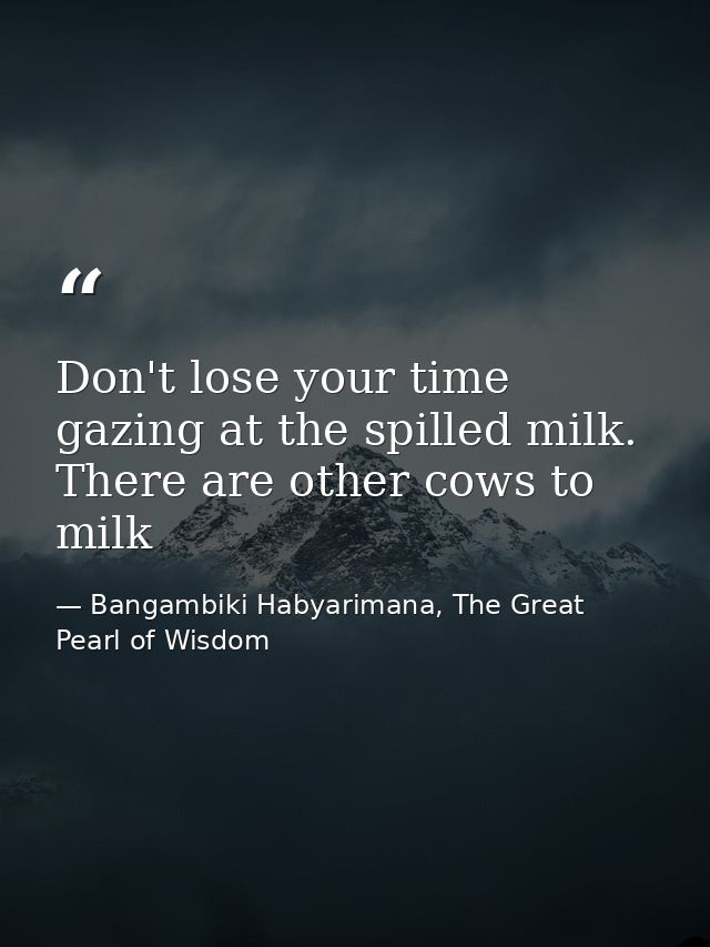 Don't lose your time gazing at the spilled milk. There are other cows to milk — Bangambiki Habyarimana, The Great Pearl of Wisdom