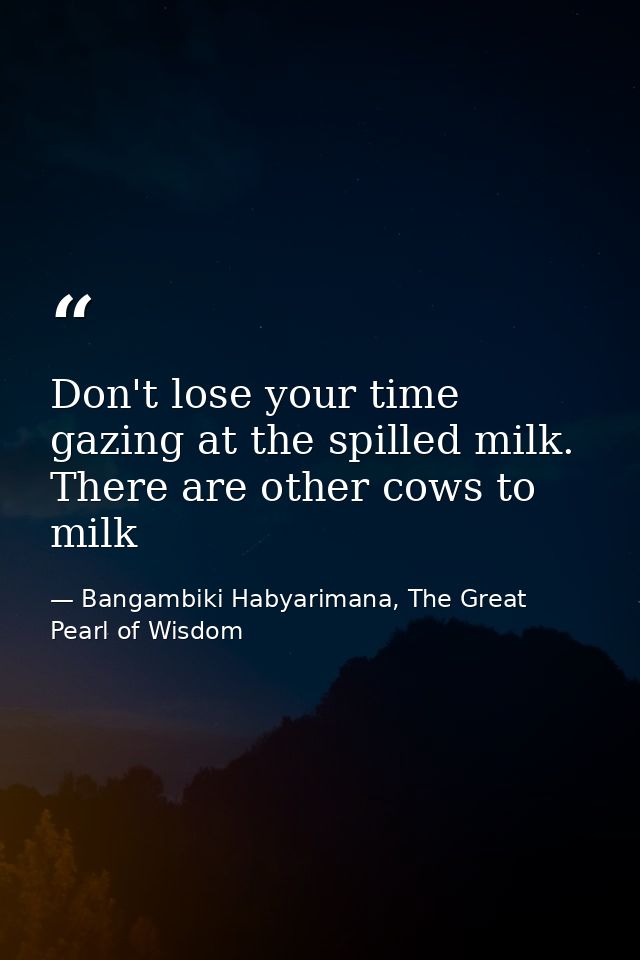 Don't lose your time gazing at the spilled milk. There are other cows to milk — Bangambiki Habyarimana, The Great Pearl of Wisdom