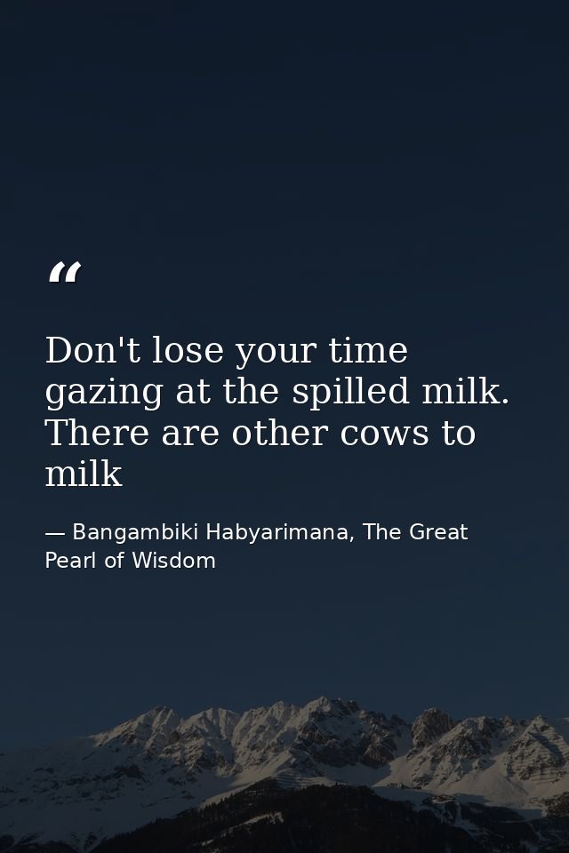 Don't lose your time gazing at the spilled milk. There are other cows to milk — Bangambiki Habyarimana, The Great Pearl of Wisdom