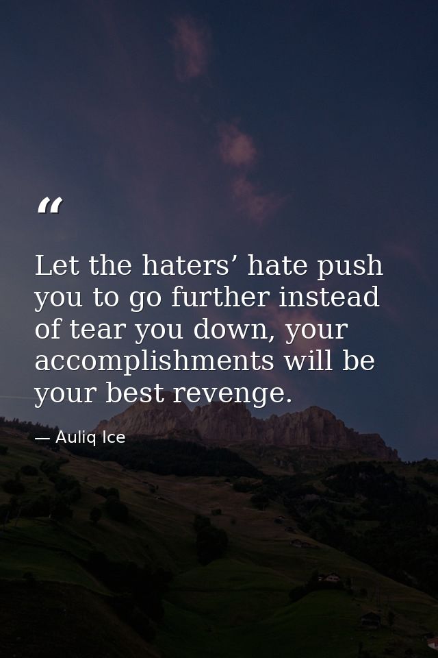Let the haters’ hate push you to go further instead of tear you down, your accomplishments will be your best revenge. — Auliq Ice