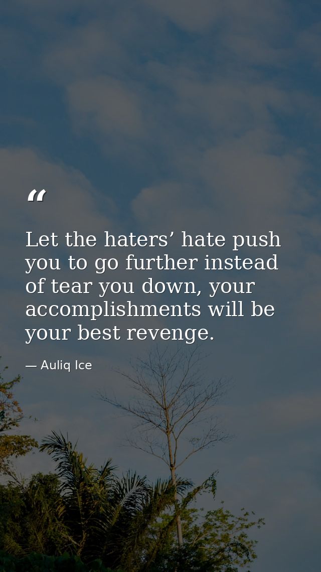 Let the haters’ hate push you to go further instead of tear you down, your accomplishments will be your best revenge. — Auliq Ice