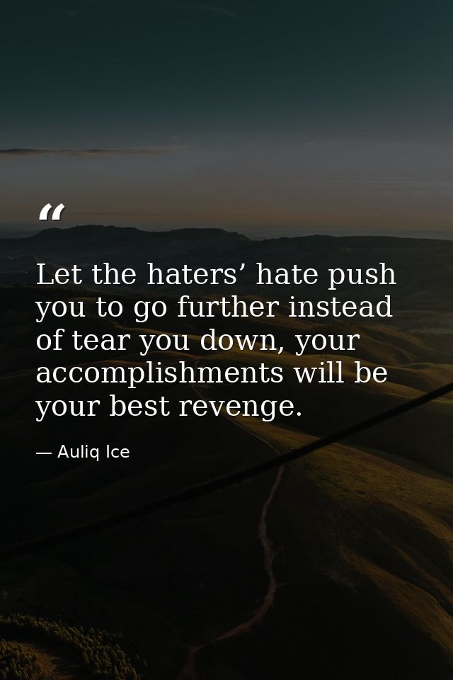 Let the haters’ hate push you to go further instead of tear you down, your accomplishments will be your best revenge. — Auliq Ice
