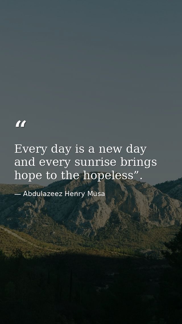 Every day is a new day and every sunrise brings hope to the hopeless”. — Abdulazeez Henry Musa
