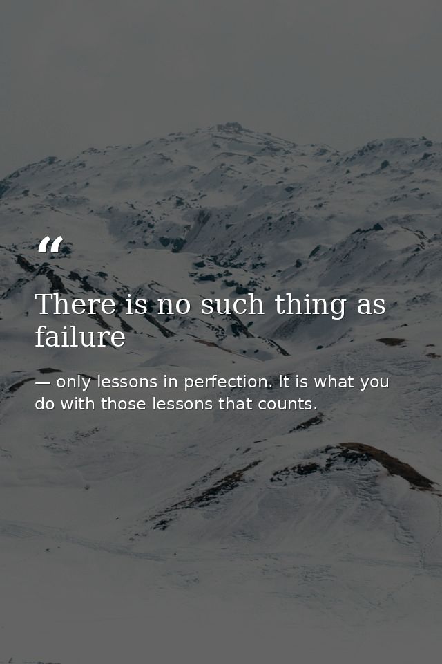 There is no such thing as failure — only lessons in perfection. It is what you do with those lessons that counts.