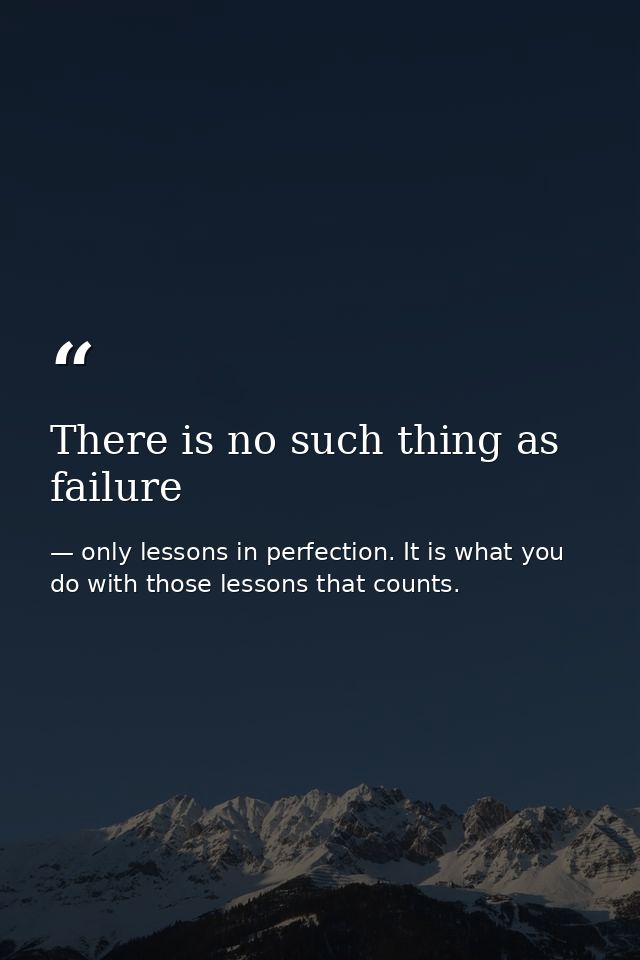 There is no such thing as failure — only lessons in perfection. It is what you do with those lessons that counts.