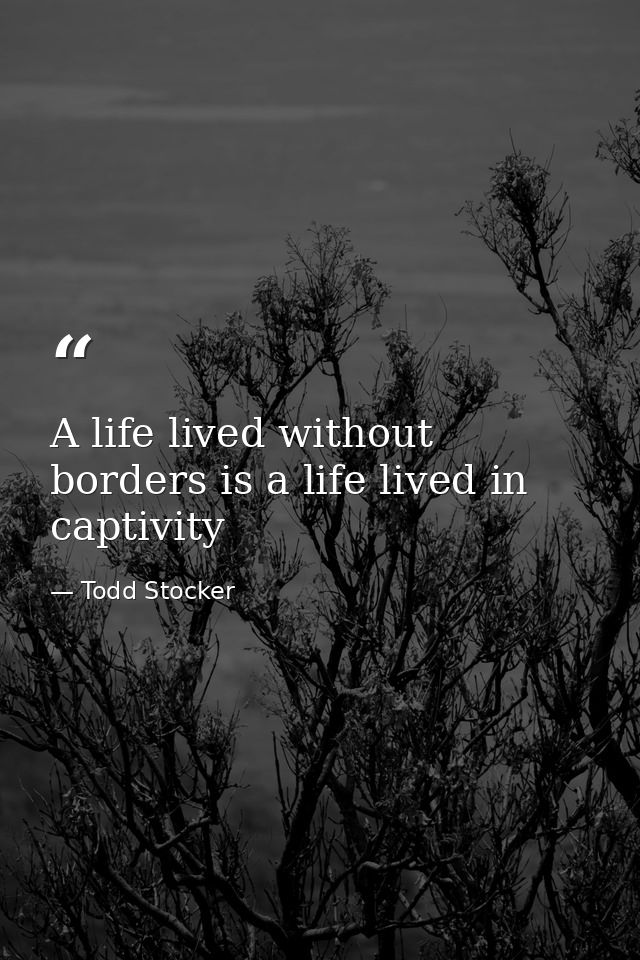 A life lived without borders is a life lived in captivity — Todd Stocker