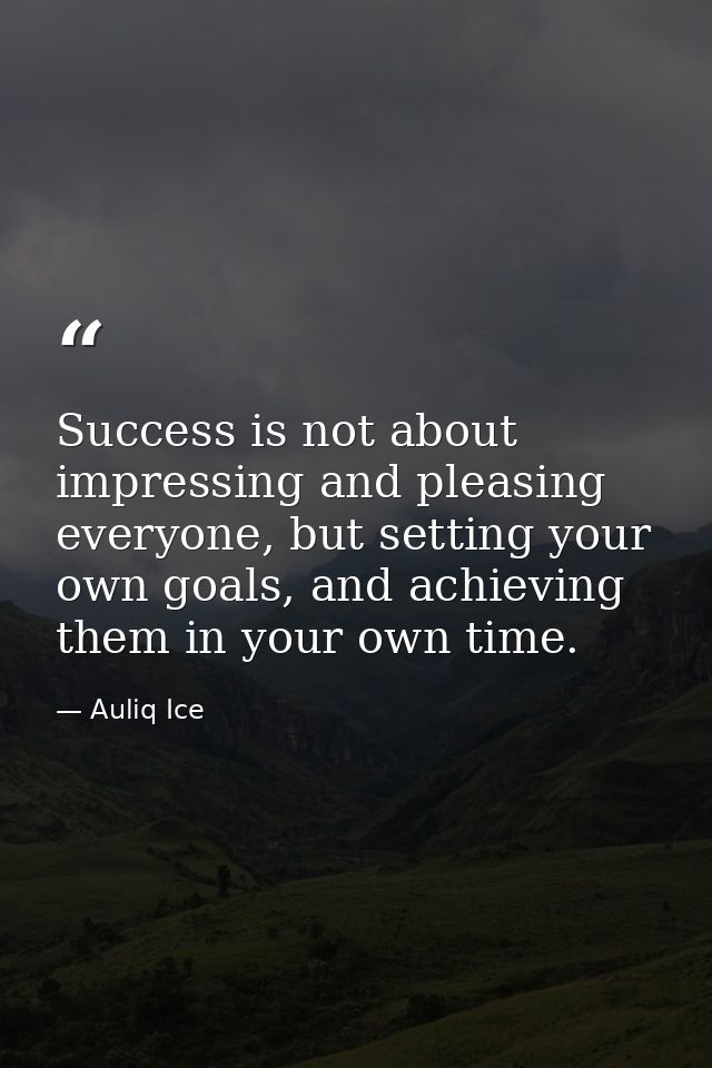 Success is not about impressing and pleasing everyone, but setting your own goals, and achieving them in your own time. — Auliq Ice