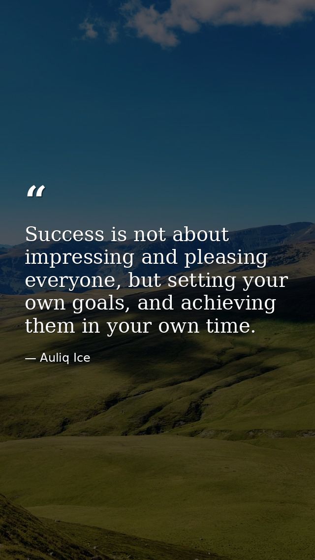 Success is not about impressing and pleasing everyone, but setting your own goals, and achieving them in your own time. — Auliq Ice
