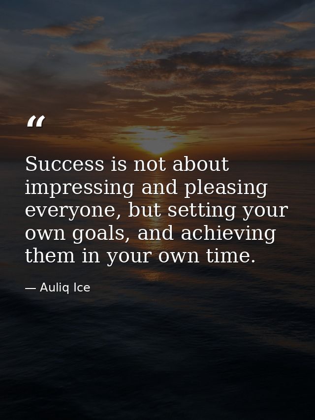 Success is not about impressing and pleasing everyone, but setting your own goals, and achieving them in your own time. — Auliq Ice