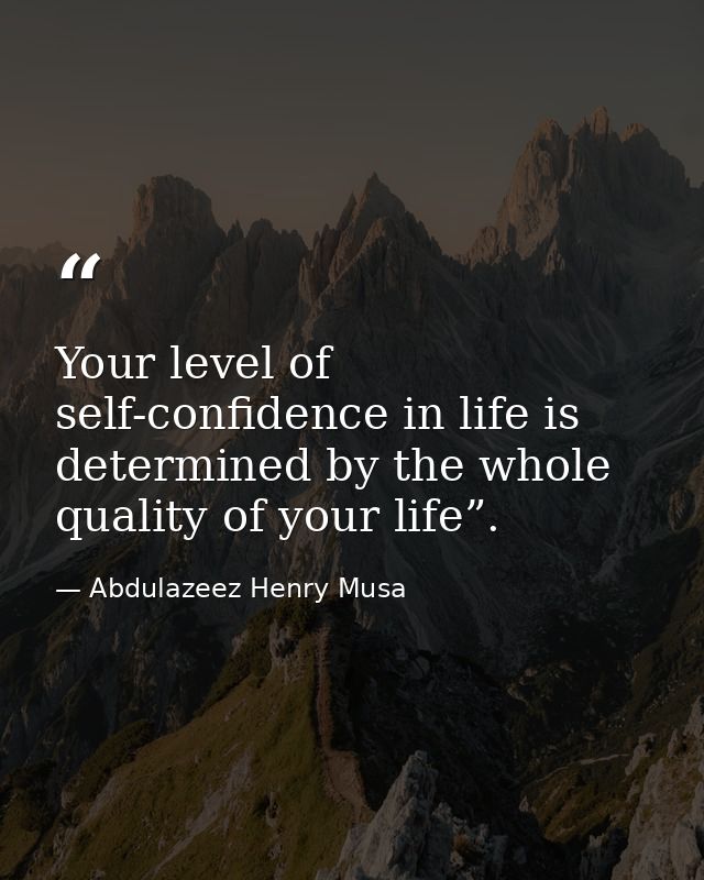 Your level of self-confidence in life is determined by the whole quality of your life”. — Abdulazeez Henry Musa