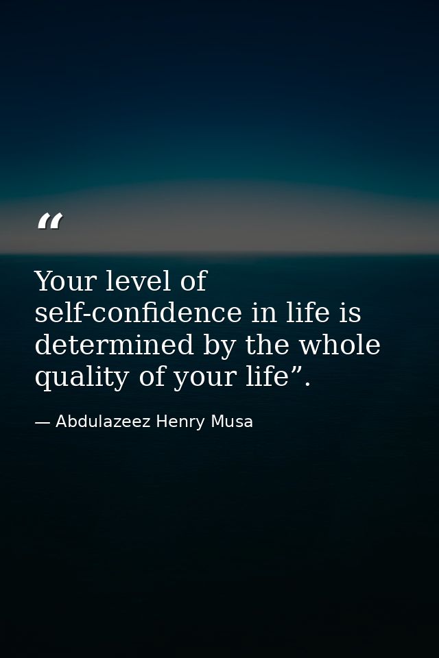 Your level of self-confidence in life is determined by the whole quality of your life”. — Abdulazeez Henry Musa