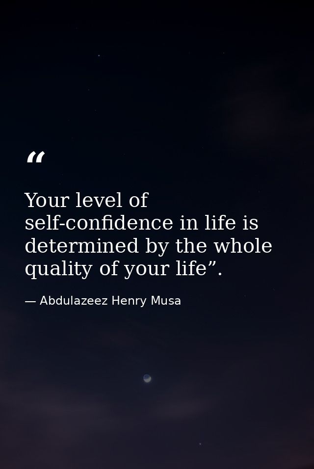 Your level of self-confidence in life is determined by the whole quality of your life”. — Abdulazeez Henry Musa