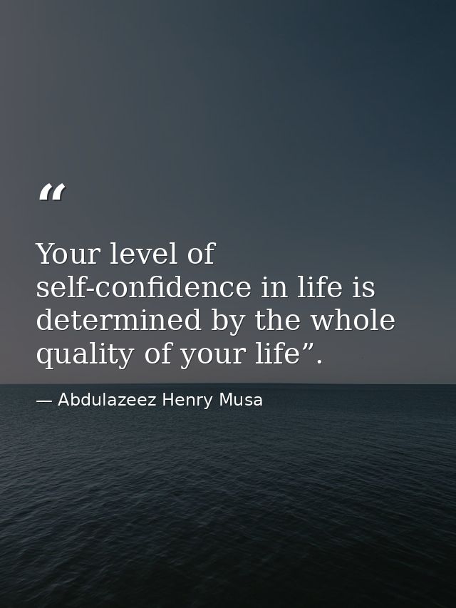 Your level of self-confidence in life is determined by the whole quality of your life”. — Abdulazeez Henry Musa