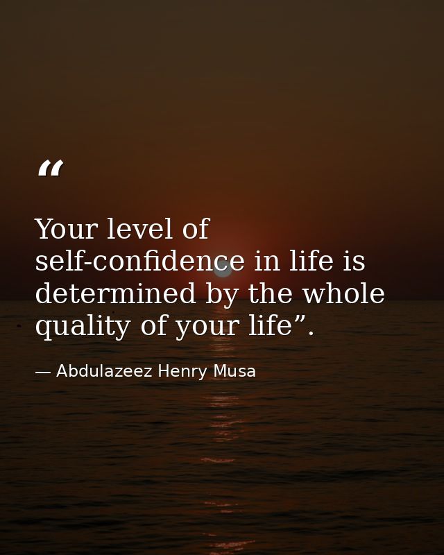 Your level of self-confidence in life is determined by the whole quality of your life”. — Abdulazeez Henry Musa
