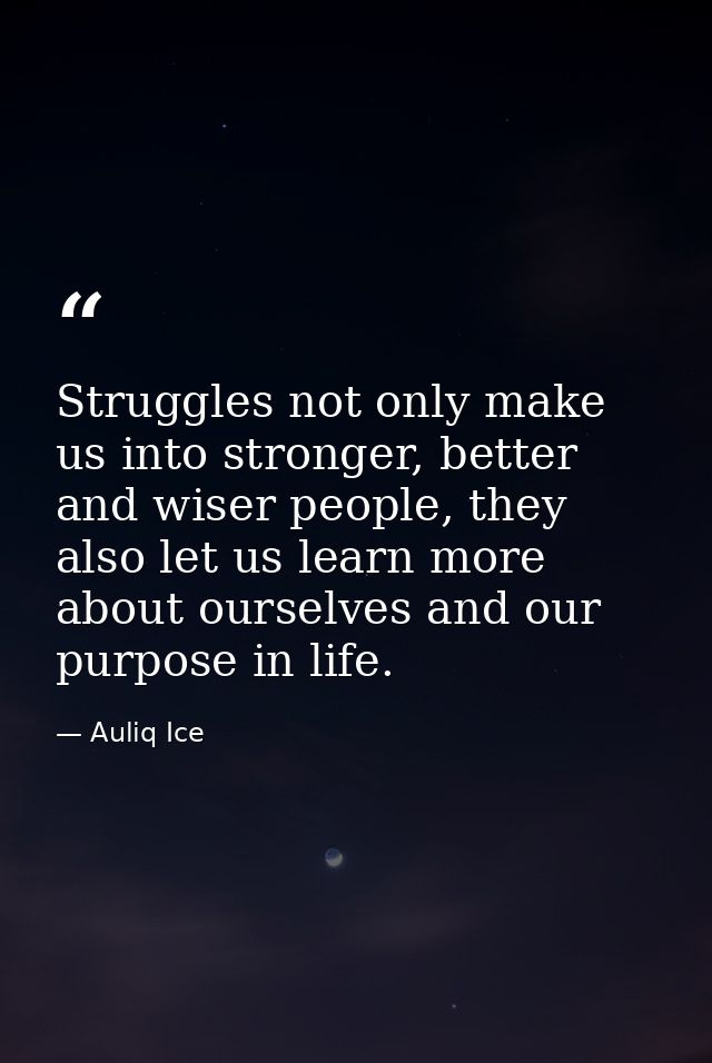 Struggles not only make us into stronger, better and wiser people, they also let us learn more about ourselves and our p — Auliq Ice