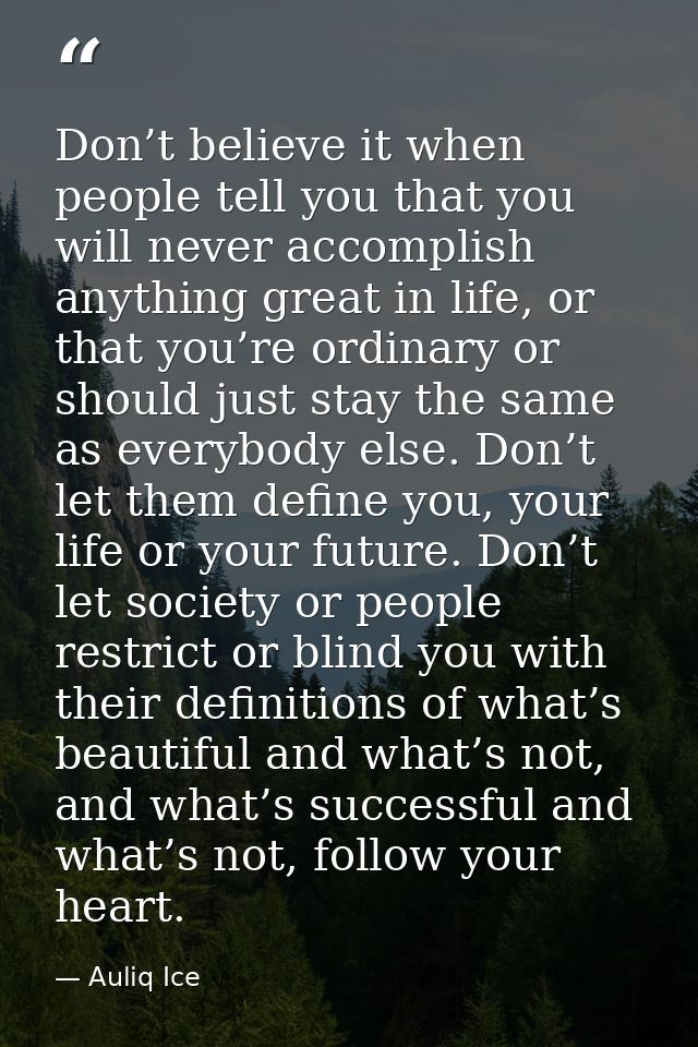 Don’t believe it when people tell you that you will never accomplish anything great in life, or that you’re ordinary or  — Auliq Ice