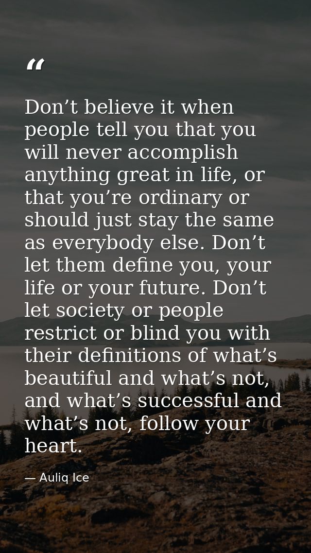 Don’t believe it when people tell you that you will never accomplish anything great in life, or that you’re ordinary or  — Auliq Ice