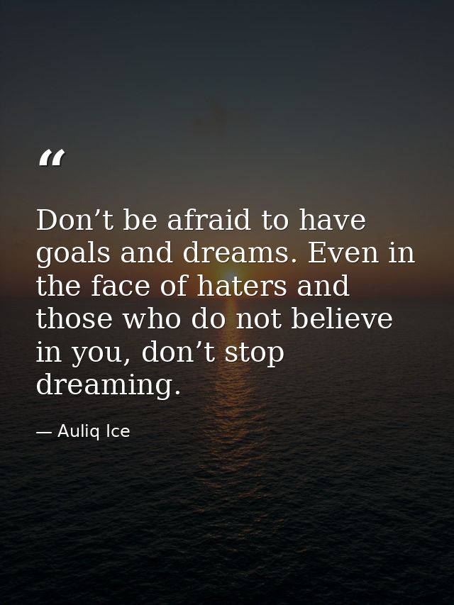 Don’t be afraid to have goals and dreams. Even in the face of haters and those who do not believe in you, don’t stop dre — Auliq Ice