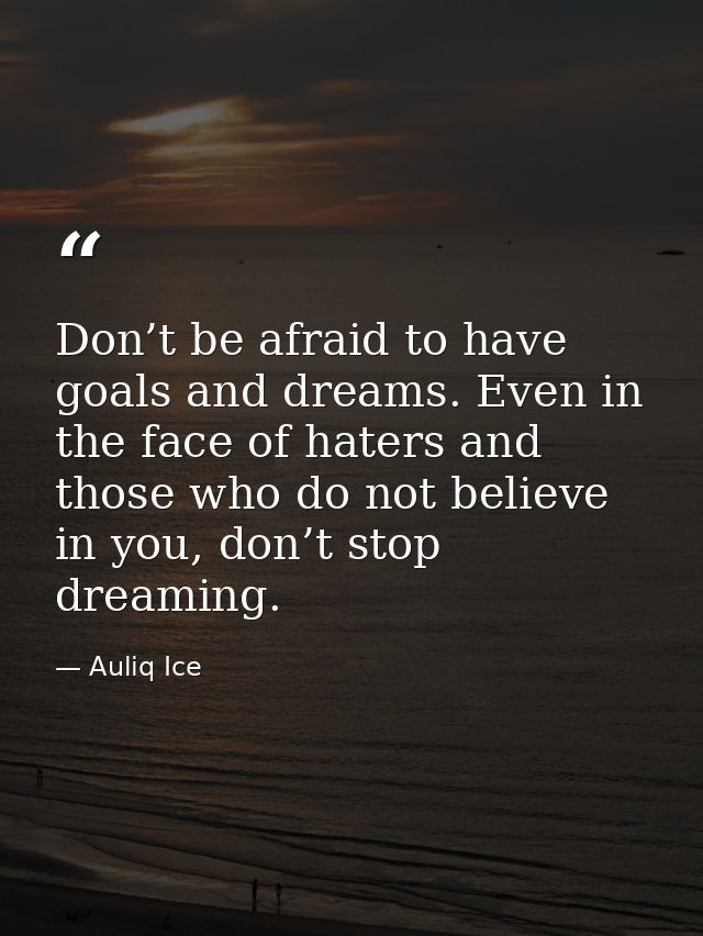 Don’t be afraid to have goals and dreams. Even in the face of haters and those who do not believe in you, don’t stop dre — Auliq Ice