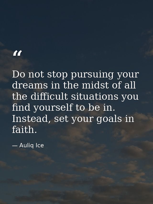 Do not stop pursuing your dreams in the midst of all the difficult situations you find yourself to be in. Instead, set y — Auliq Ice