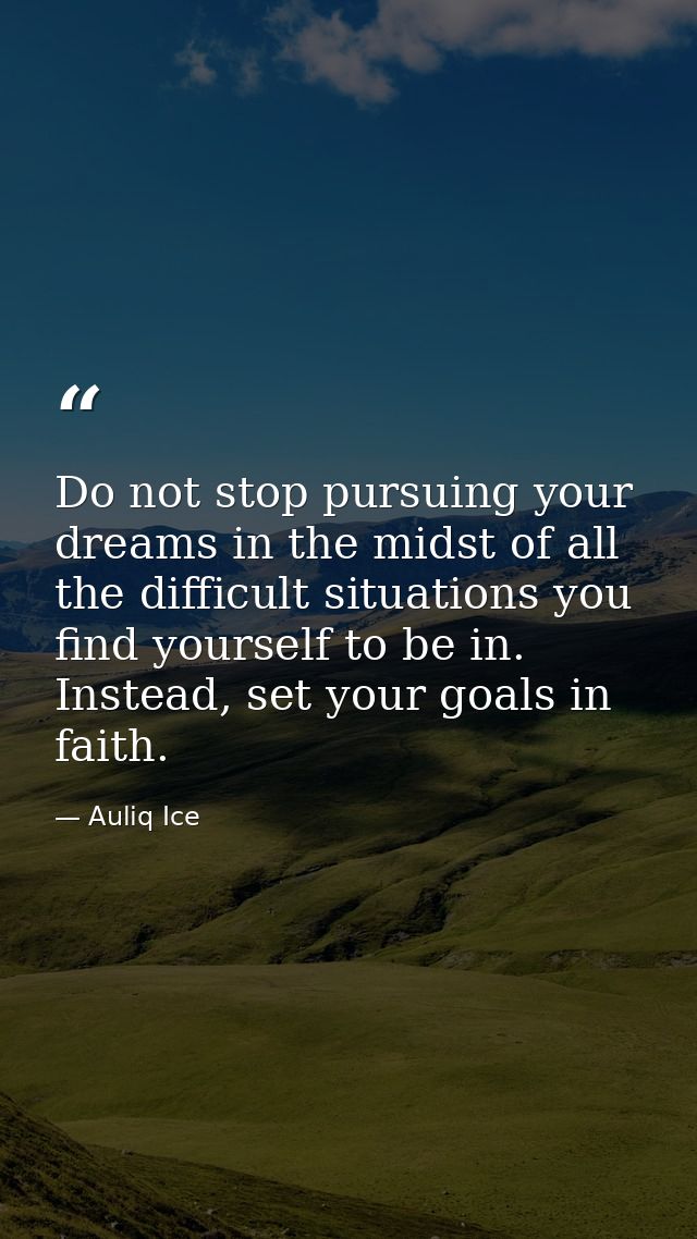 Do not stop pursuing your dreams in the midst of all the difficult situations you find yourself to be in. Instead, set y — Auliq Ice