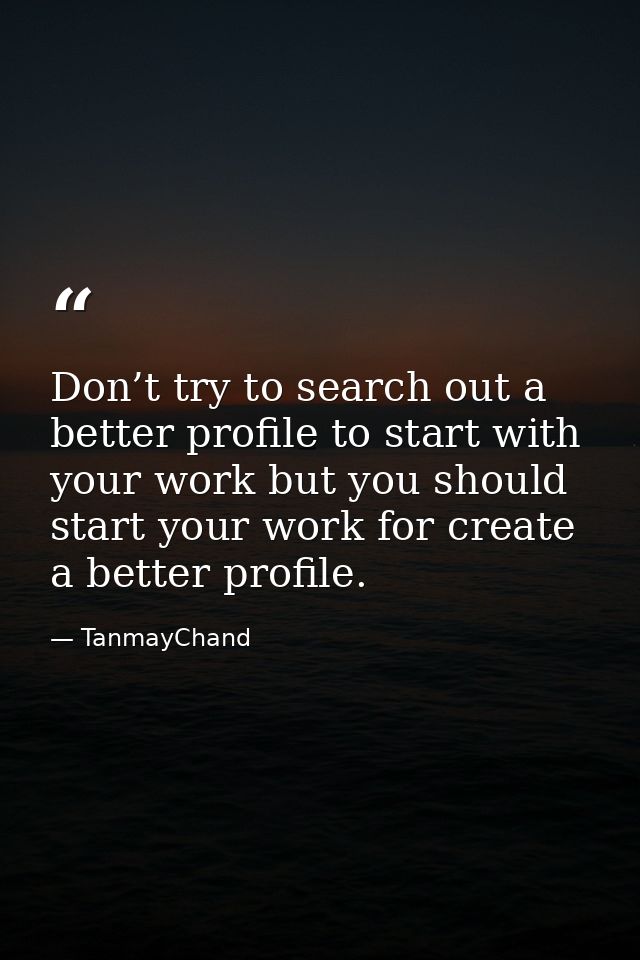 Don’t try to search out a better profile to start with your work but you should start your work for create a better prof — TanmayChand