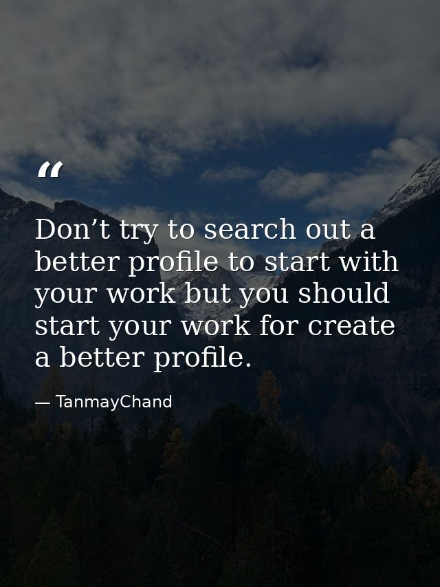 Don’t try to search out a better profile to start with your work but you should start your work for create a better prof — TanmayChand