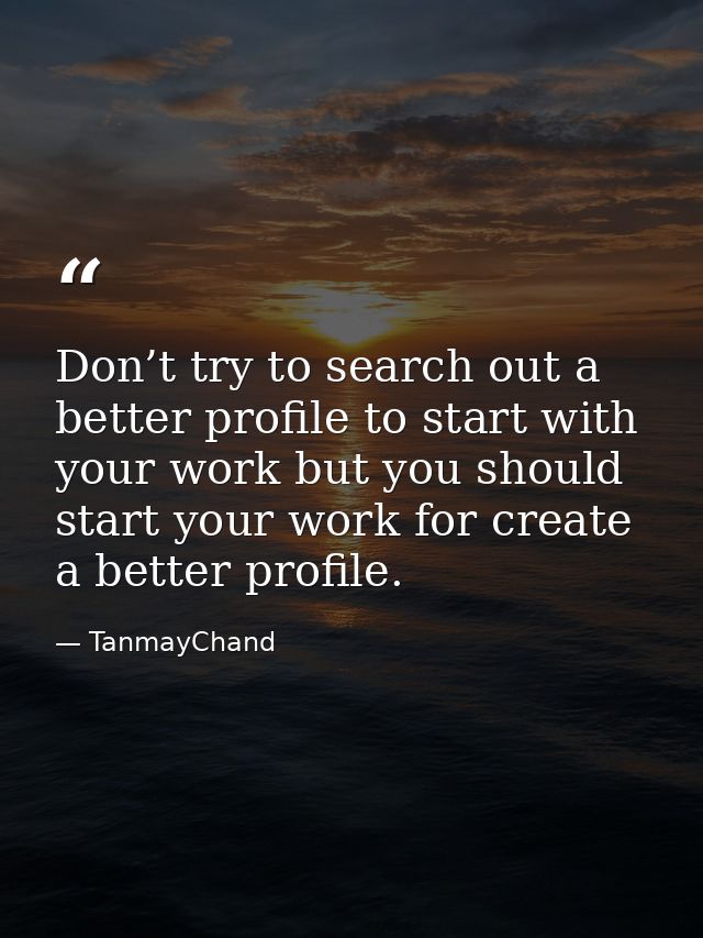 Don’t try to search out a better profile to start with your work but you should start your work for create a better prof — TanmayChand
