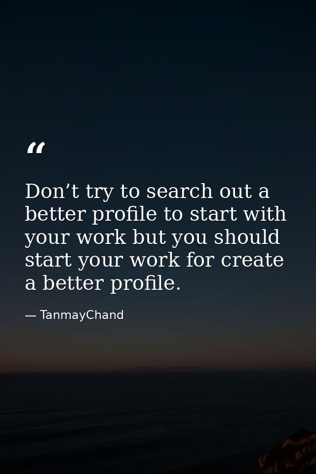 Don’t try to search out a better profile to start with your work but you should start your work for create a better prof — TanmayChand
