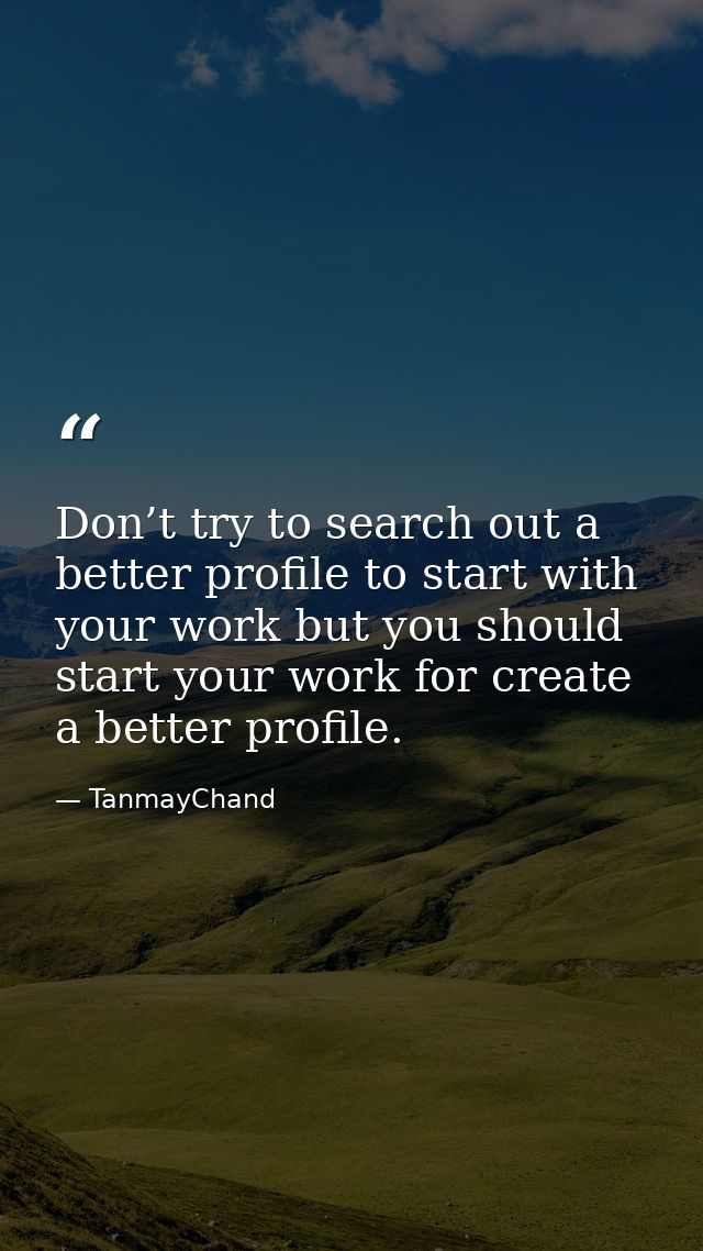 Don’t try to search out a better profile to start with your work but you should start your work for create a better prof — TanmayChand