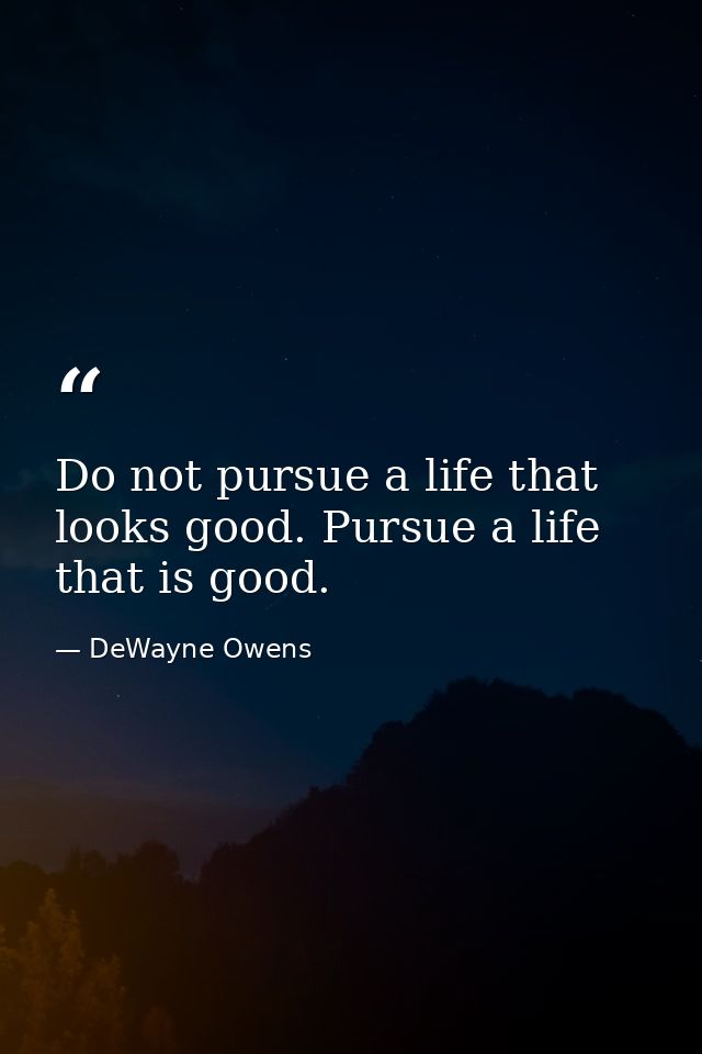 Do not pursue a life that looks good. Pursue a life that is good. — DeWayne Owens