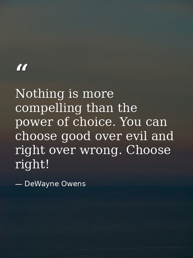 Nothing is more compelling than the power of choice. You can choose good over evil and right over wrong. Choose right! — DeWayne Owens