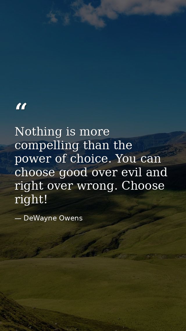 Nothing is more compelling than the power of choice. You can choose good over evil and right over wrong. Choose right! — DeWayne Owens