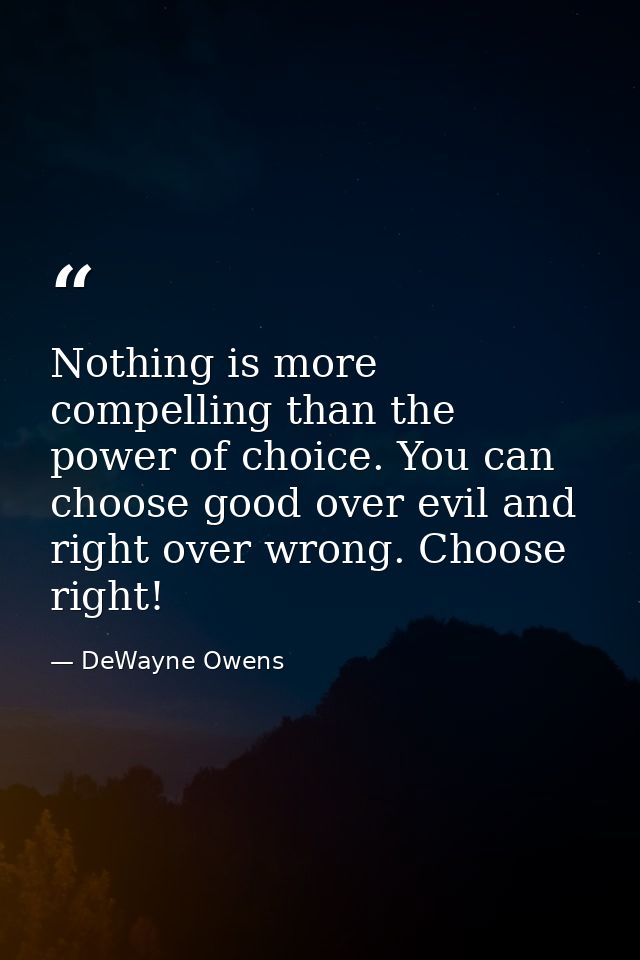 Nothing is more compelling than the power of choice. You can choose good over evil and right over wrong. Choose right! — DeWayne Owens