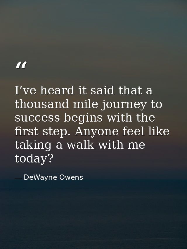 I’ve heard it said that a thousand mile journey to success begins with the first step. Anyone feel like taking a walk wi — DeWayne Owens