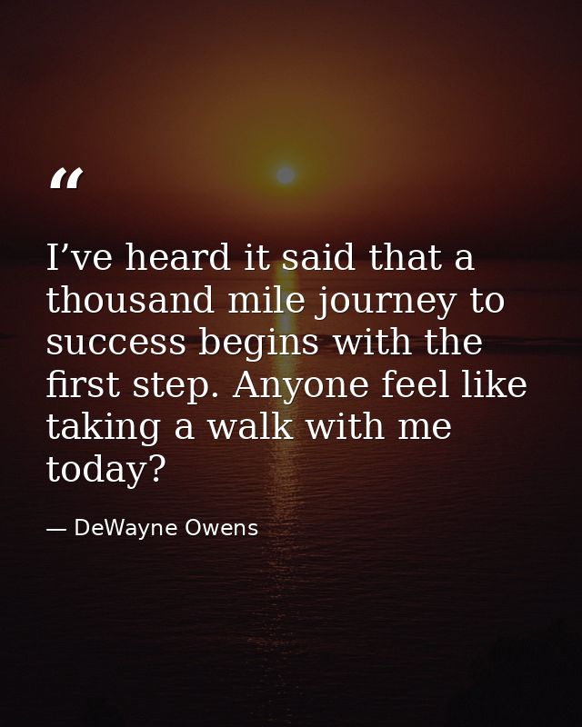 I’ve heard it said that a thousand mile journey to success begins with the first step. Anyone feel like taking a walk wi — DeWayne Owens