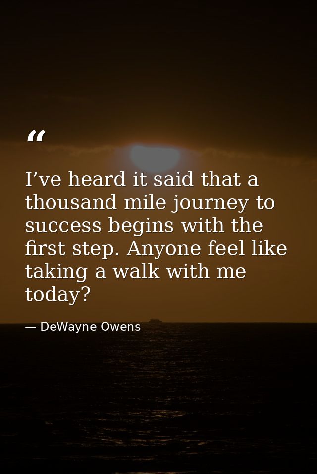 I’ve heard it said that a thousand mile journey to success begins with the first step. Anyone feel like taking a walk wi — DeWayne Owens