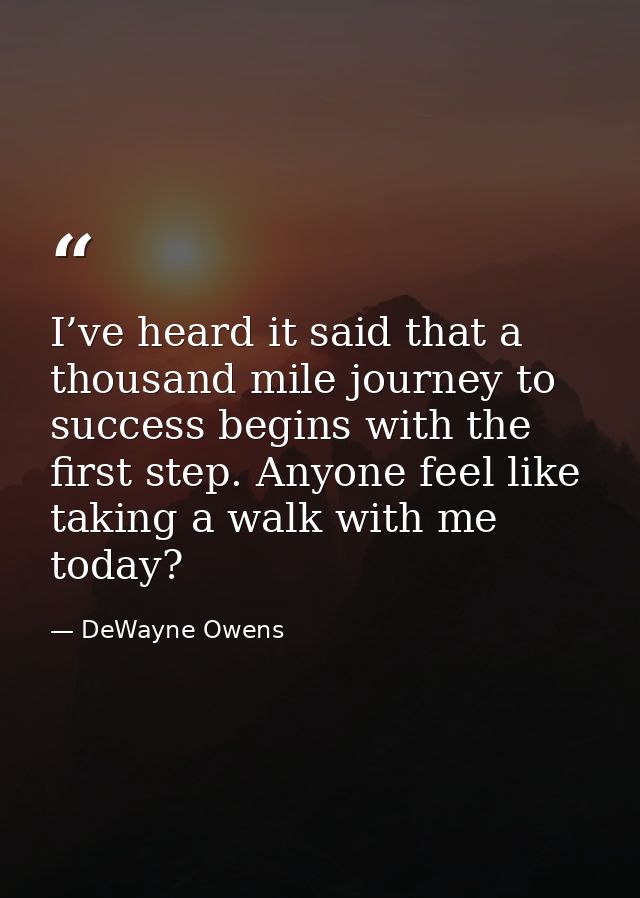 I’ve heard it said that a thousand mile journey to success begins with the first step. Anyone feel like taking a walk wi — DeWayne Owens