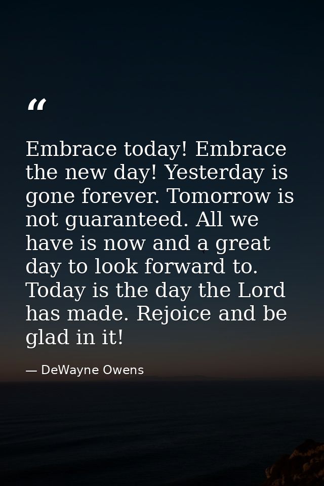 Embrace today! Embrace the new day! Yesterday is gone forever. Tomorrow is not guaranteed. All we have is now and a grea — DeWayne Owens