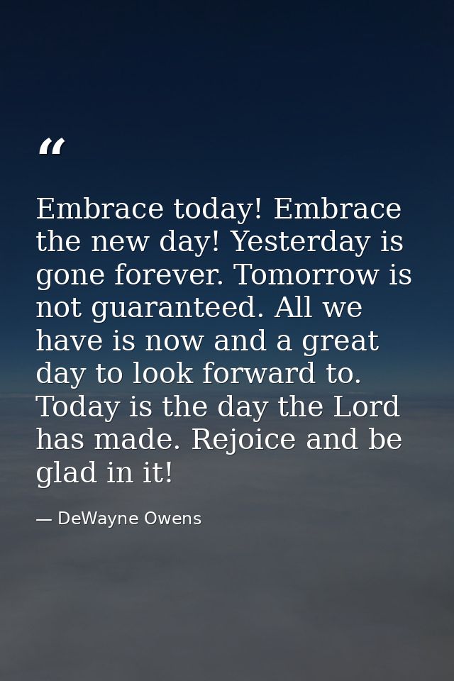 Embrace today! Embrace the new day! Yesterday is gone forever. Tomorrow is not guaranteed. All we have is now and a grea — DeWayne Owens