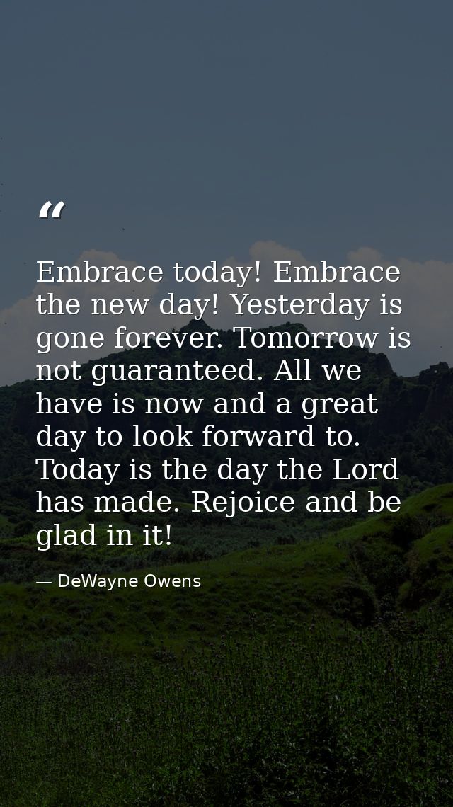 Embrace today! Embrace the new day! Yesterday is gone forever. Tomorrow is not guaranteed. All we have is now and a grea — DeWayne Owens