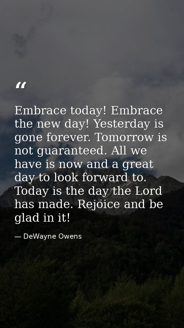Embrace today! Embrace the new day! Yesterday is gone forever. Tomorrow is not guaranteed. All we have is now and a grea — DeWayne Owens