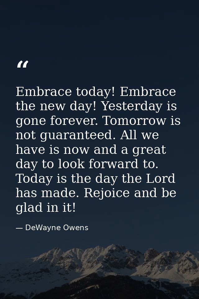 Embrace today! Embrace the new day! Yesterday is gone forever. Tomorrow is not guaranteed. All we have is now and a grea — DeWayne Owens