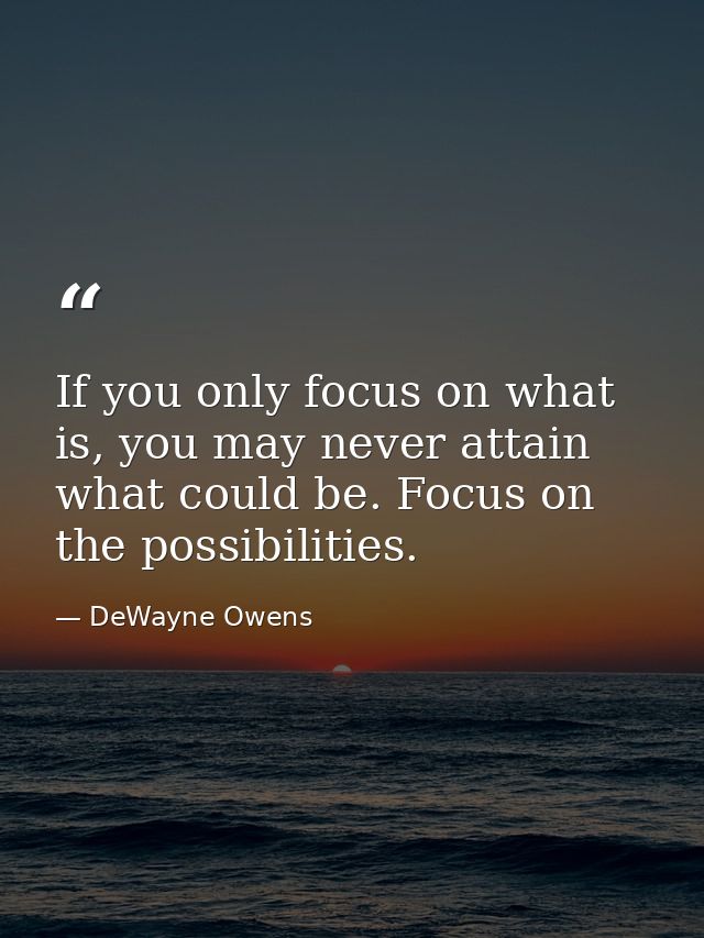 If you only focus on what is, you may never attain what could be. Focus on the possibilities. — DeWayne Owens