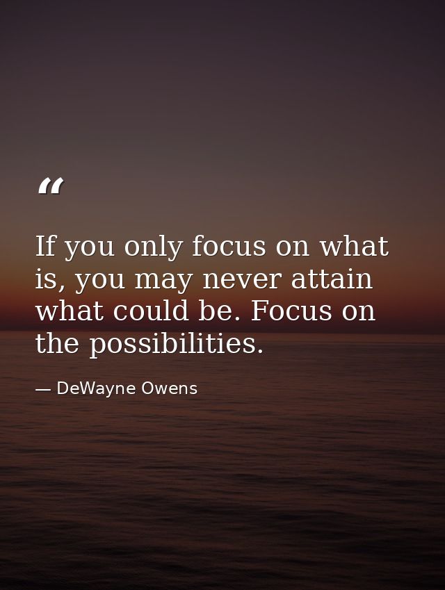 If you only focus on what is, you may never attain what could be. Focus on the possibilities. — DeWayne Owens